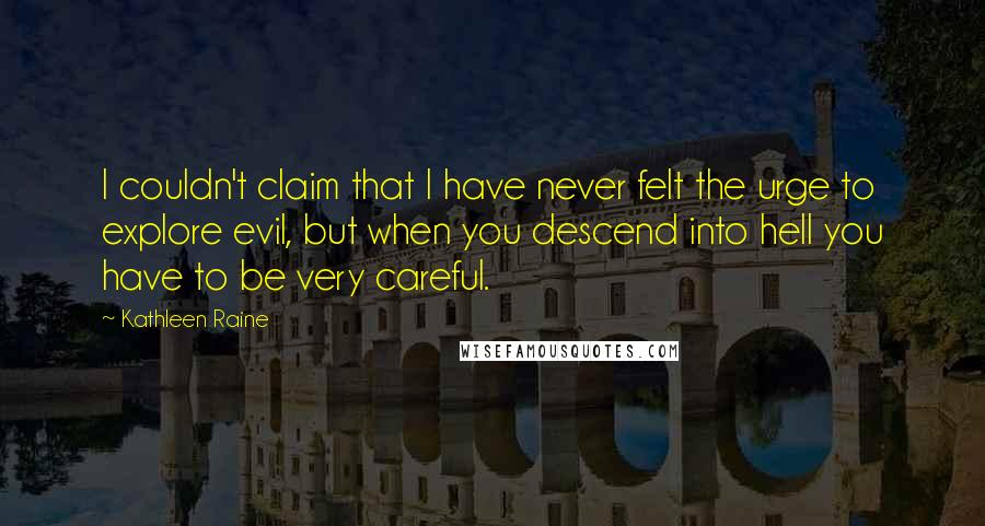 Kathleen Raine Quotes: I couldn't claim that I have never felt the urge to explore evil, but when you descend into hell you have to be very careful.