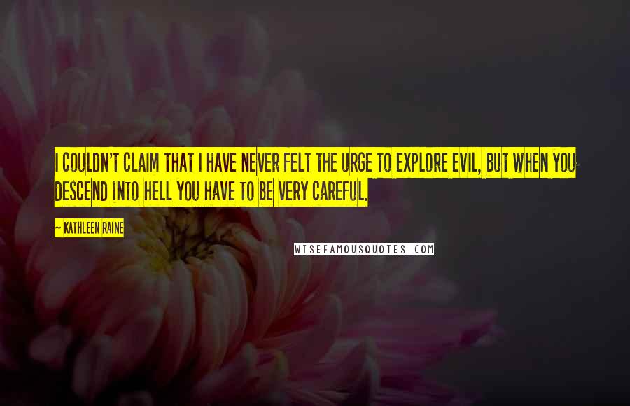 Kathleen Raine Quotes: I couldn't claim that I have never felt the urge to explore evil, but when you descend into hell you have to be very careful.