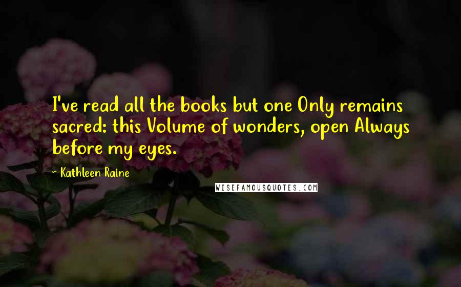 Kathleen Raine Quotes: I've read all the books but one Only remains sacred: this Volume of wonders, open Always before my eyes.