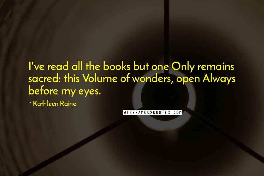 Kathleen Raine Quotes: I've read all the books but one Only remains sacred: this Volume of wonders, open Always before my eyes.