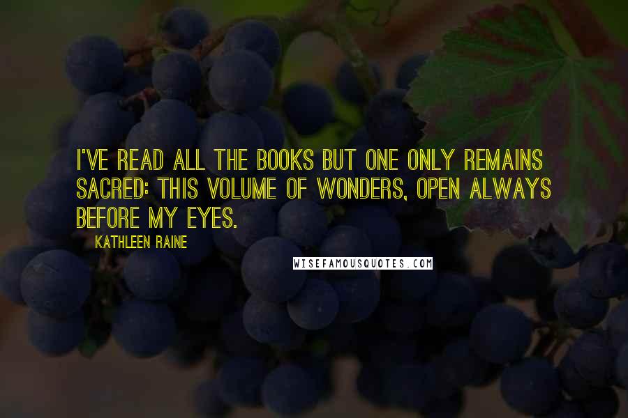 Kathleen Raine Quotes: I've read all the books but one Only remains sacred: this Volume of wonders, open Always before my eyes.