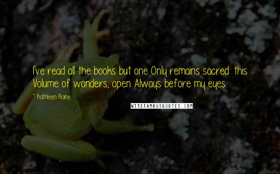 Kathleen Raine Quotes: I've read all the books but one Only remains sacred: this Volume of wonders, open Always before my eyes.