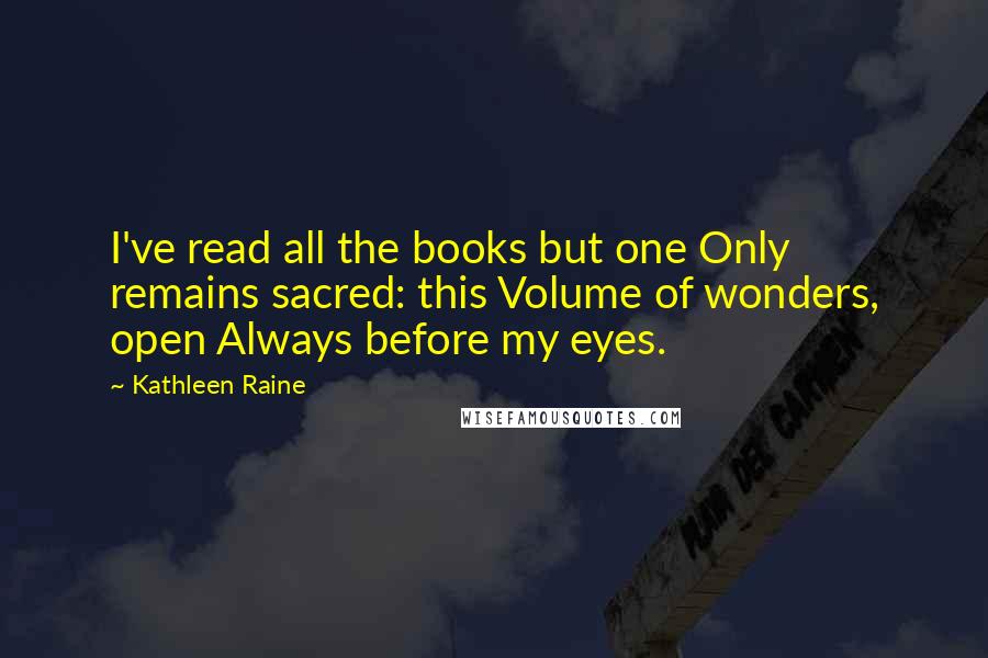 Kathleen Raine Quotes: I've read all the books but one Only remains sacred: this Volume of wonders, open Always before my eyes.
