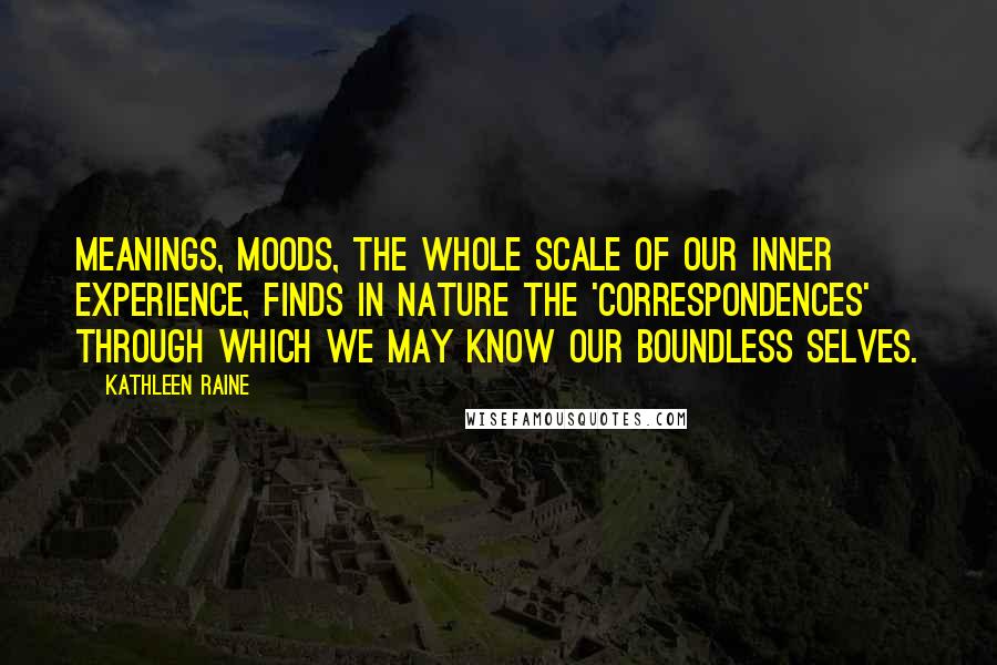 Kathleen Raine Quotes: Meanings, moods, the whole scale of our inner experience, finds in nature the 'correspondences' through which we may know our boundless selves.