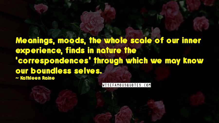 Kathleen Raine Quotes: Meanings, moods, the whole scale of our inner experience, finds in nature the 'correspondences' through which we may know our boundless selves.