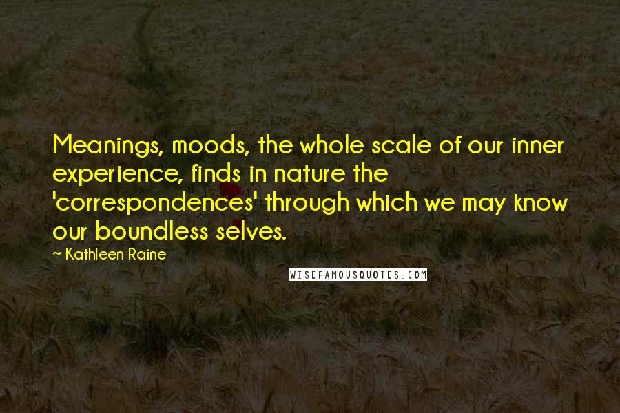 Kathleen Raine Quotes: Meanings, moods, the whole scale of our inner experience, finds in nature the 'correspondences' through which we may know our boundless selves.