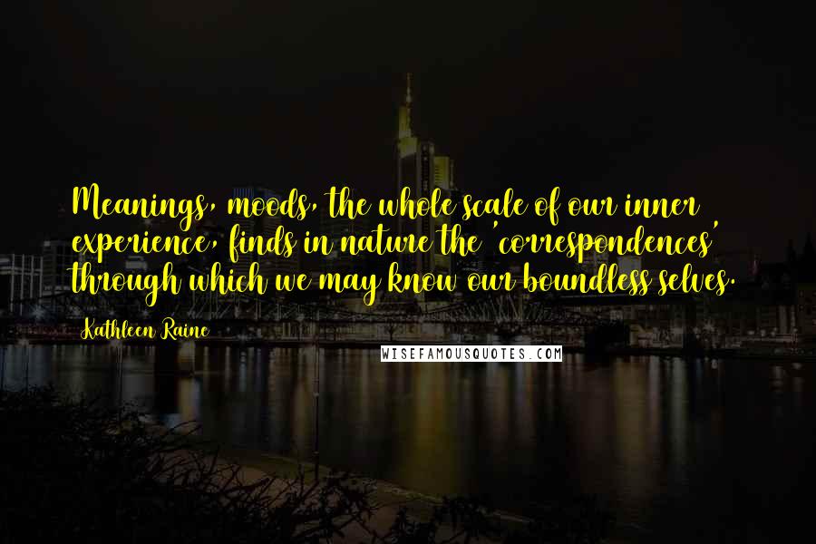 Kathleen Raine Quotes: Meanings, moods, the whole scale of our inner experience, finds in nature the 'correspondences' through which we may know our boundless selves.