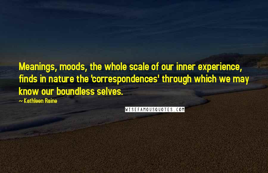 Kathleen Raine Quotes: Meanings, moods, the whole scale of our inner experience, finds in nature the 'correspondences' through which we may know our boundless selves.