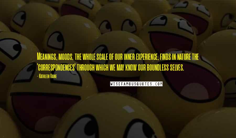 Kathleen Raine Quotes: Meanings, moods, the whole scale of our inner experience, finds in nature the 'correspondences' through which we may know our boundless selves.