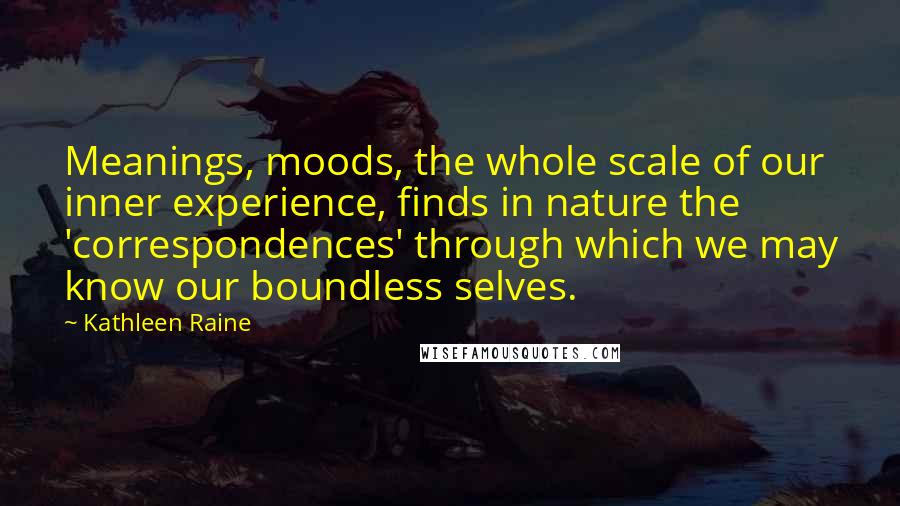 Kathleen Raine Quotes: Meanings, moods, the whole scale of our inner experience, finds in nature the 'correspondences' through which we may know our boundless selves.