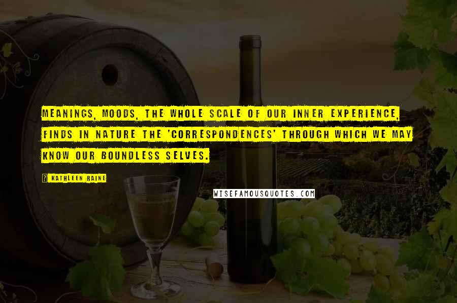 Kathleen Raine Quotes: Meanings, moods, the whole scale of our inner experience, finds in nature the 'correspondences' through which we may know our boundless selves.
