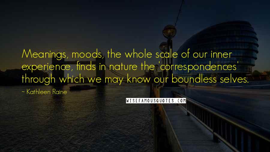 Kathleen Raine Quotes: Meanings, moods, the whole scale of our inner experience, finds in nature the 'correspondences' through which we may know our boundless selves.