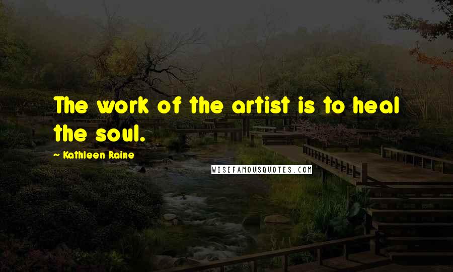 Kathleen Raine Quotes: The work of the artist is to heal the soul.