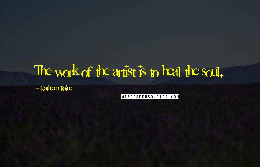Kathleen Raine Quotes: The work of the artist is to heal the soul.