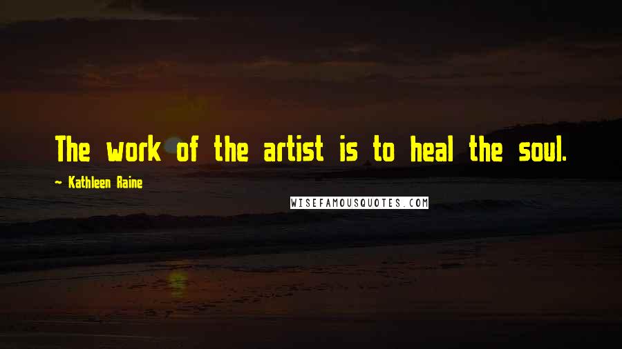 Kathleen Raine Quotes: The work of the artist is to heal the soul.