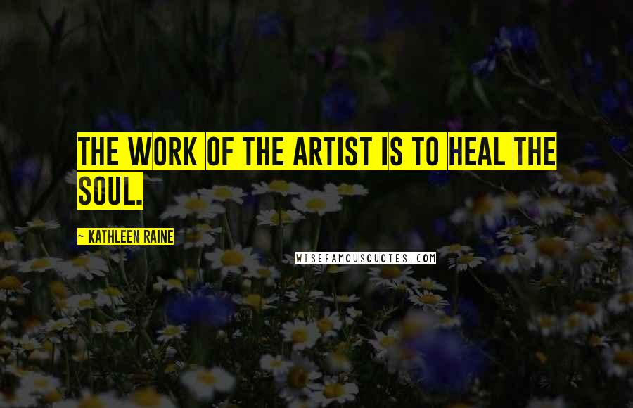 Kathleen Raine Quotes: The work of the artist is to heal the soul.