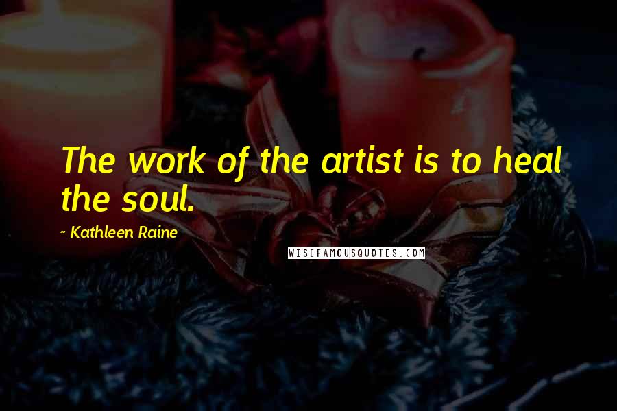 Kathleen Raine Quotes: The work of the artist is to heal the soul.