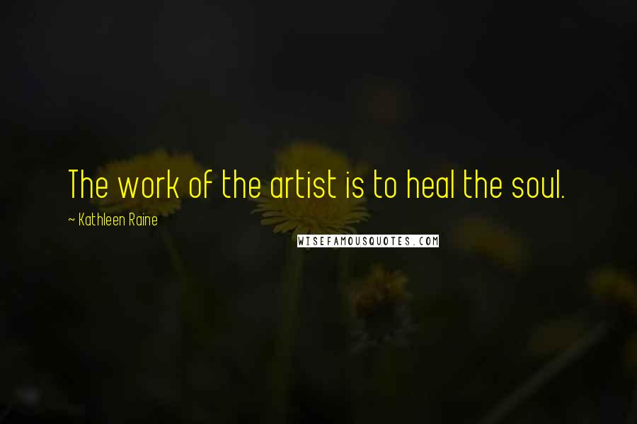 Kathleen Raine Quotes: The work of the artist is to heal the soul.