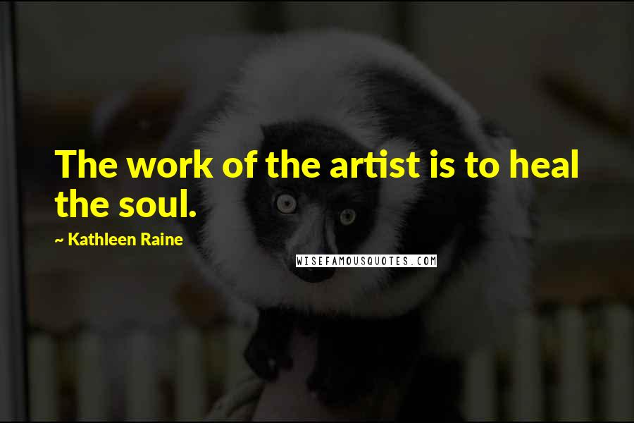 Kathleen Raine Quotes: The work of the artist is to heal the soul.