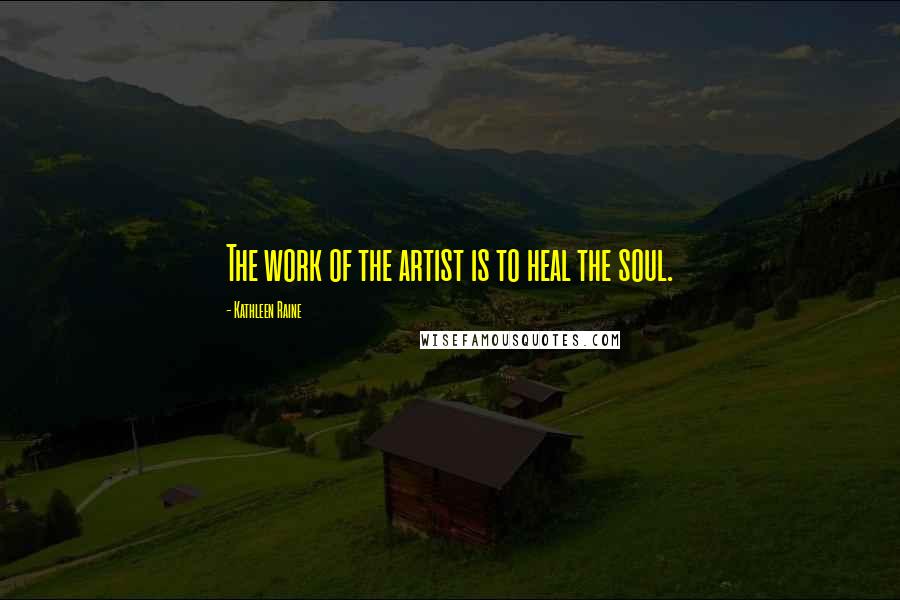 Kathleen Raine Quotes: The work of the artist is to heal the soul.