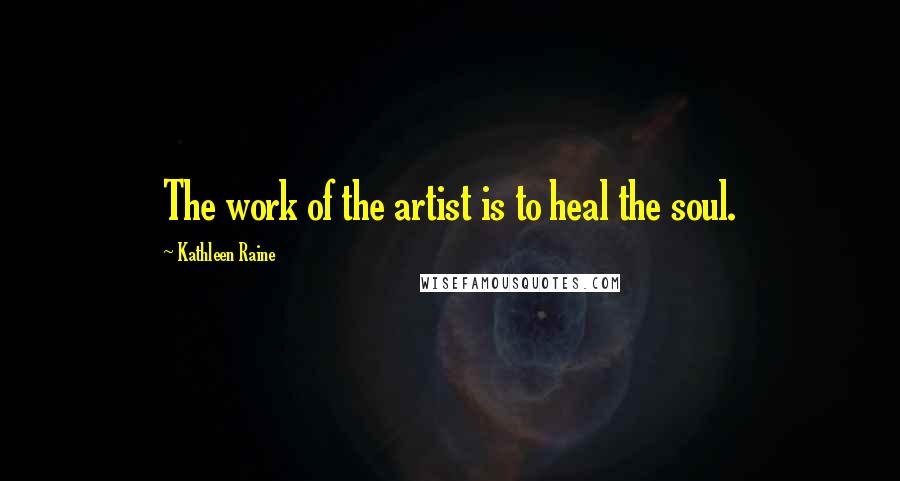 Kathleen Raine Quotes: The work of the artist is to heal the soul.