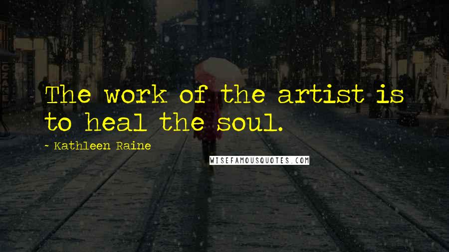 Kathleen Raine Quotes: The work of the artist is to heal the soul.