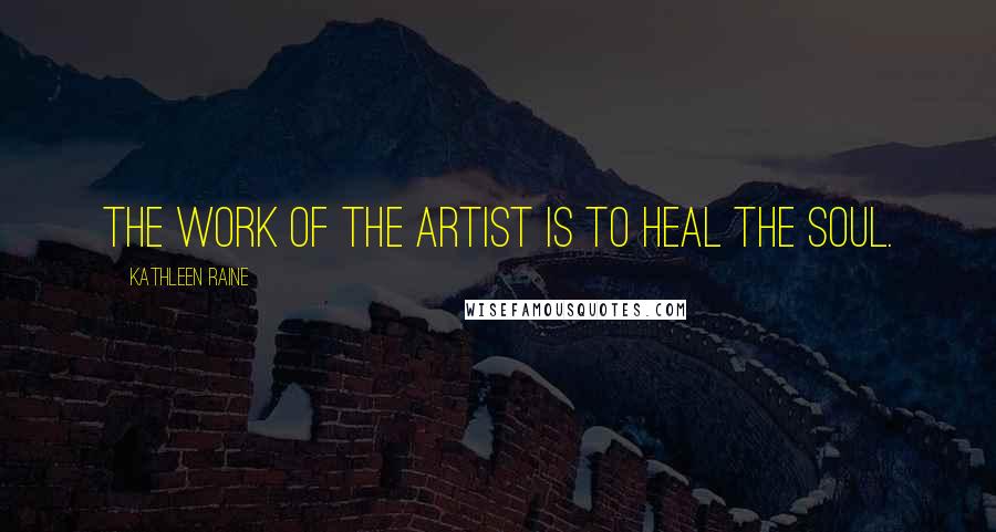 Kathleen Raine Quotes: The work of the artist is to heal the soul.