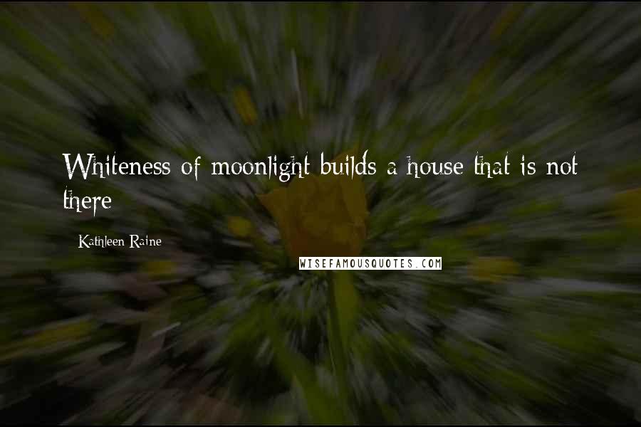 Kathleen Raine Quotes: Whiteness of moonlight builds a house that is not there