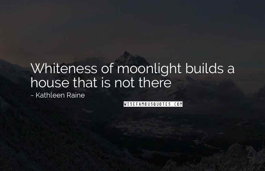 Kathleen Raine Quotes: Whiteness of moonlight builds a house that is not there