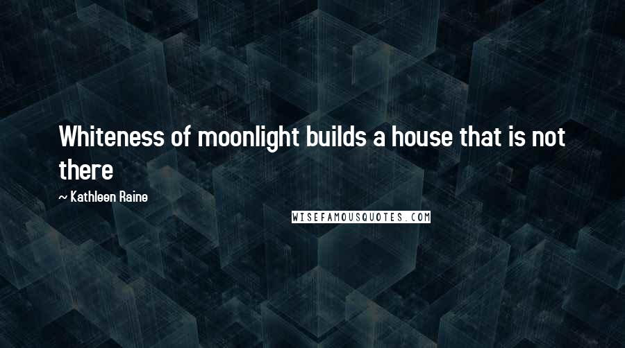 Kathleen Raine Quotes: Whiteness of moonlight builds a house that is not there