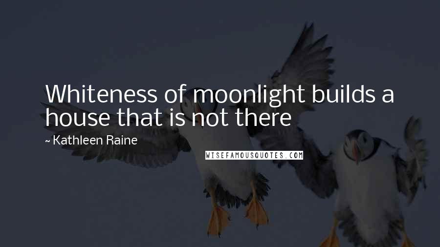 Kathleen Raine Quotes: Whiteness of moonlight builds a house that is not there