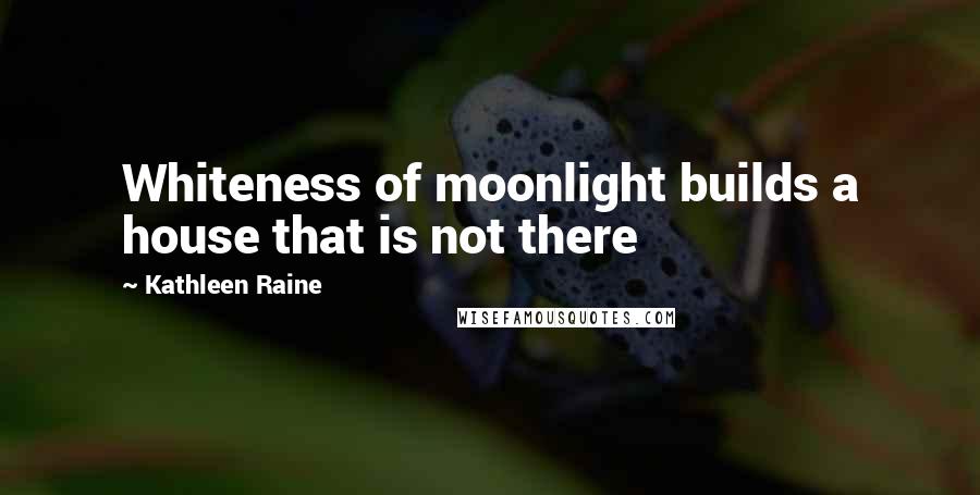 Kathleen Raine Quotes: Whiteness of moonlight builds a house that is not there