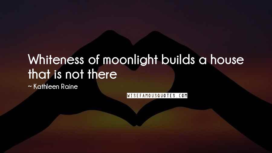 Kathleen Raine Quotes: Whiteness of moonlight builds a house that is not there