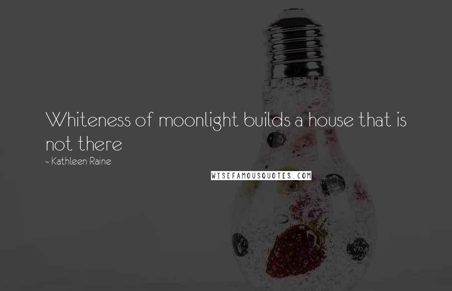 Kathleen Raine Quotes: Whiteness of moonlight builds a house that is not there