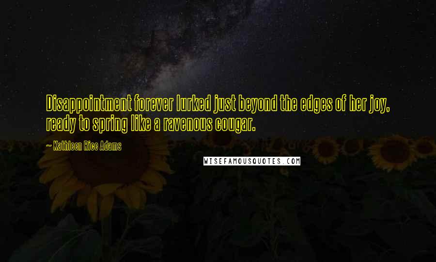 Kathleen Rice Adams Quotes: Disappointment forever lurked just beyond the edges of her joy, ready to spring like a ravenous cougar.