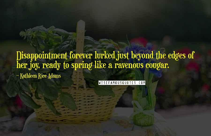 Kathleen Rice Adams Quotes: Disappointment forever lurked just beyond the edges of her joy, ready to spring like a ravenous cougar.