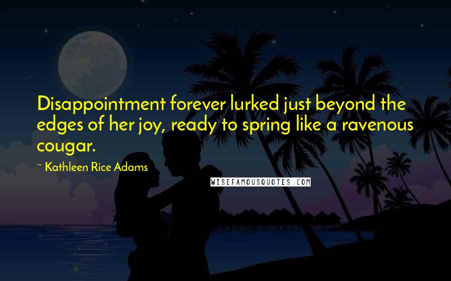 Kathleen Rice Adams Quotes: Disappointment forever lurked just beyond the edges of her joy, ready to spring like a ravenous cougar.