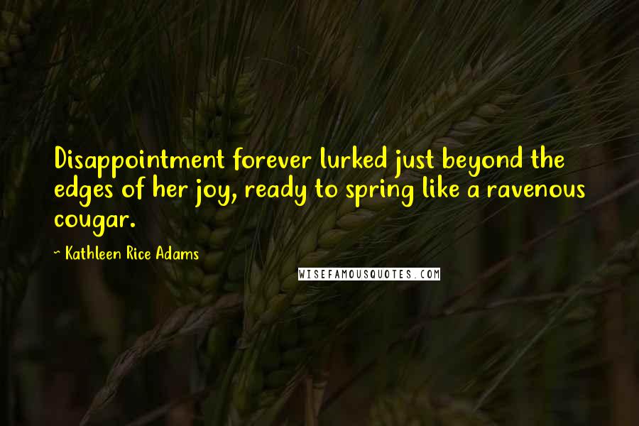 Kathleen Rice Adams Quotes: Disappointment forever lurked just beyond the edges of her joy, ready to spring like a ravenous cougar.