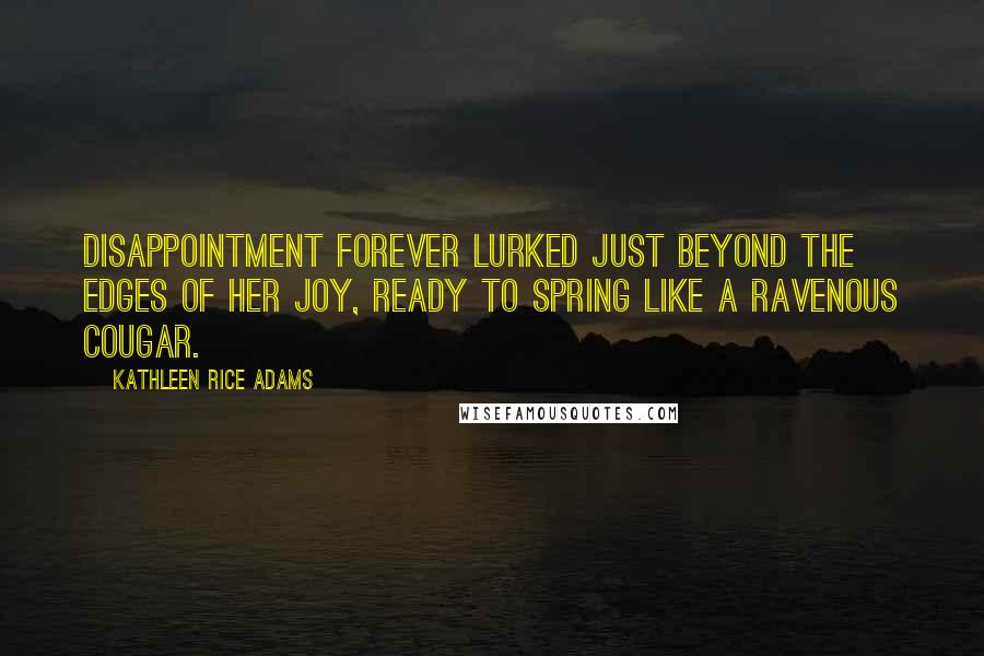 Kathleen Rice Adams Quotes: Disappointment forever lurked just beyond the edges of her joy, ready to spring like a ravenous cougar.