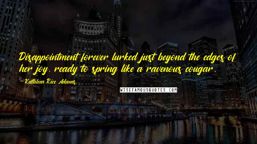 Kathleen Rice Adams Quotes: Disappointment forever lurked just beyond the edges of her joy, ready to spring like a ravenous cougar.