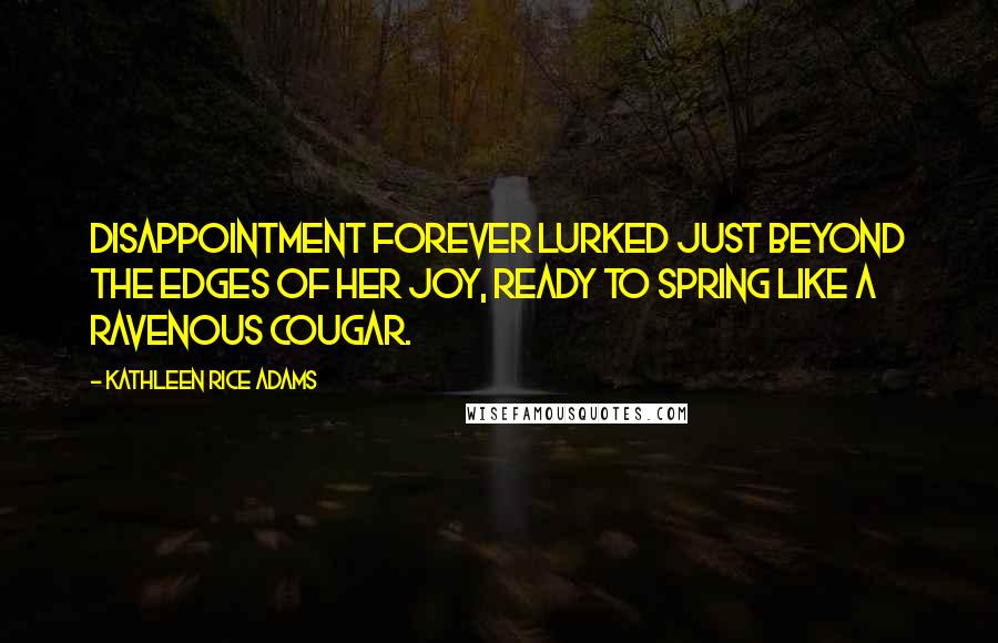 Kathleen Rice Adams Quotes: Disappointment forever lurked just beyond the edges of her joy, ready to spring like a ravenous cougar.