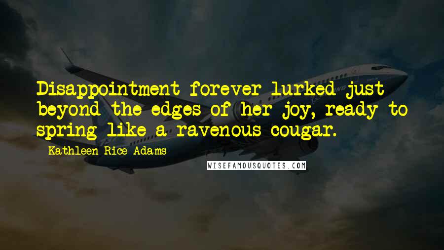 Kathleen Rice Adams Quotes: Disappointment forever lurked just beyond the edges of her joy, ready to spring like a ravenous cougar.