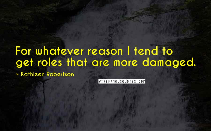 Kathleen Robertson Quotes: For whatever reason I tend to get roles that are more damaged.