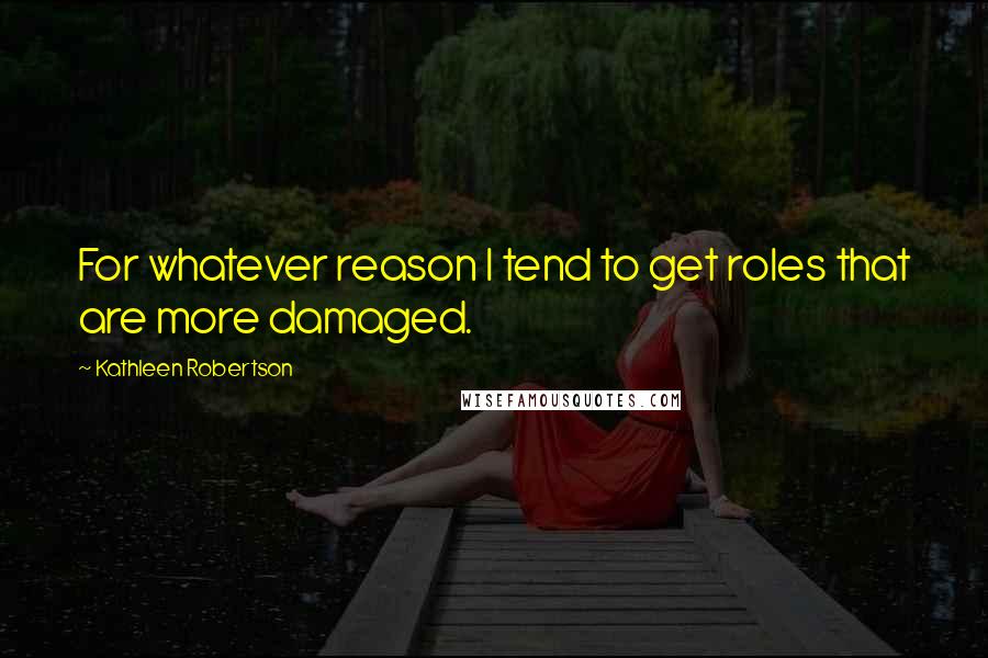 Kathleen Robertson Quotes: For whatever reason I tend to get roles that are more damaged.