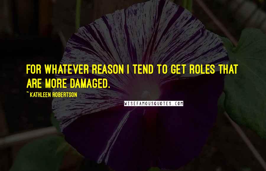 Kathleen Robertson Quotes: For whatever reason I tend to get roles that are more damaged.