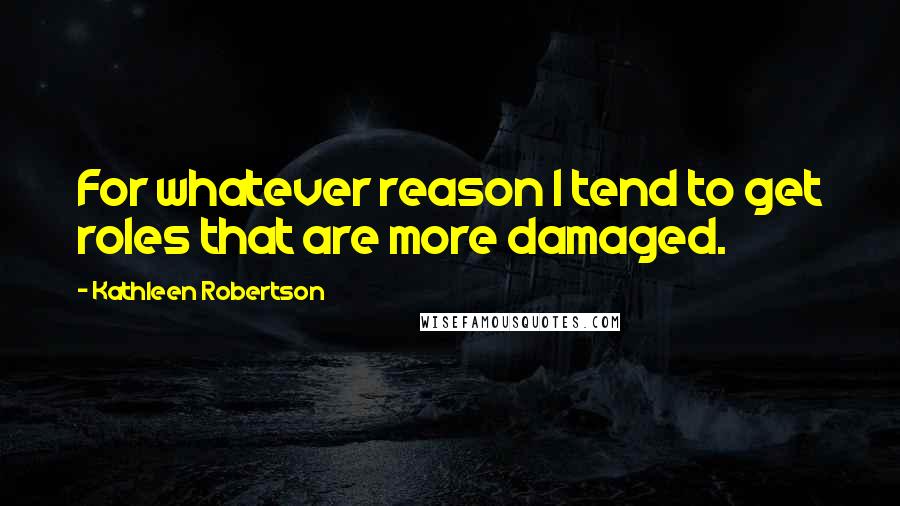 Kathleen Robertson Quotes: For whatever reason I tend to get roles that are more damaged.