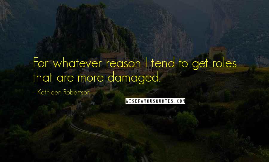 Kathleen Robertson Quotes: For whatever reason I tend to get roles that are more damaged.