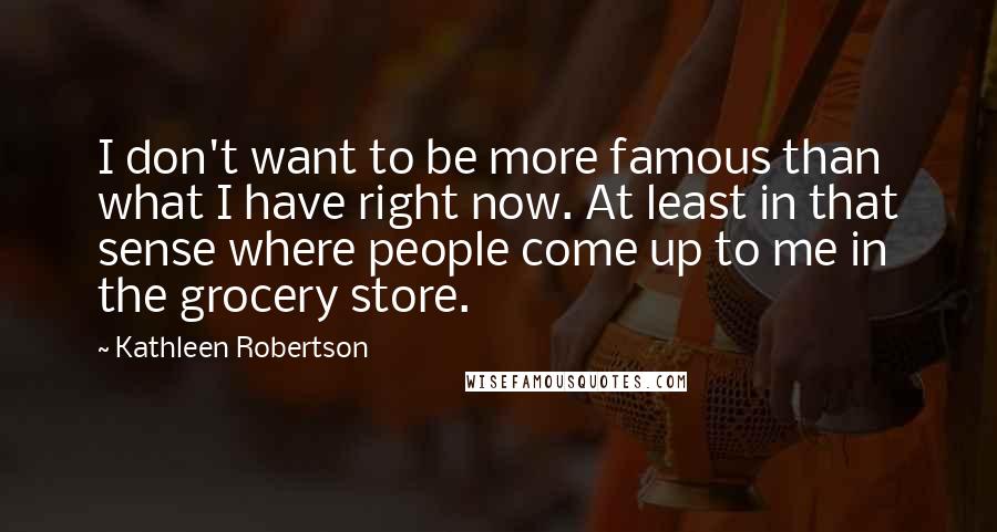 Kathleen Robertson Quotes: I don't want to be more famous than what I have right now. At least in that sense where people come up to me in the grocery store.