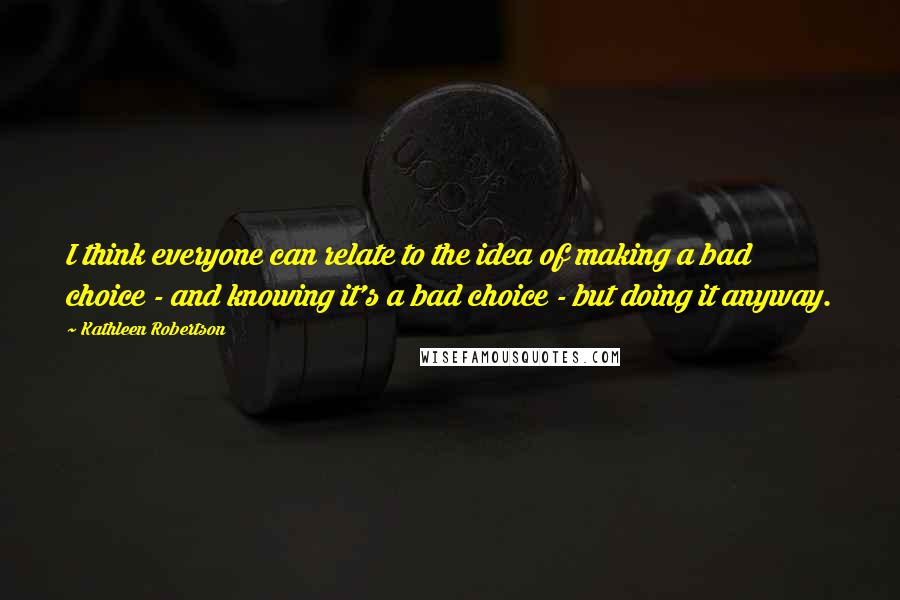 Kathleen Robertson Quotes: I think everyone can relate to the idea of making a bad choice - and knowing it's a bad choice - but doing it anyway.