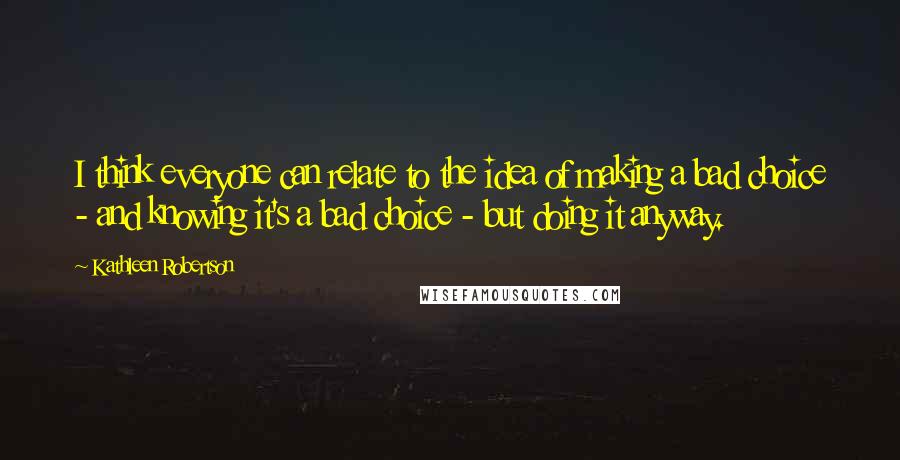 Kathleen Robertson Quotes: I think everyone can relate to the idea of making a bad choice - and knowing it's a bad choice - but doing it anyway.